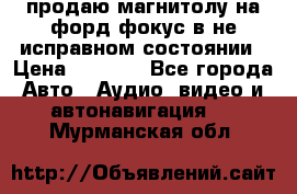 продаю магнитолу на форд-фокус в не исправном состоянии › Цена ­ 2 000 - Все города Авто » Аудио, видео и автонавигация   . Мурманская обл.